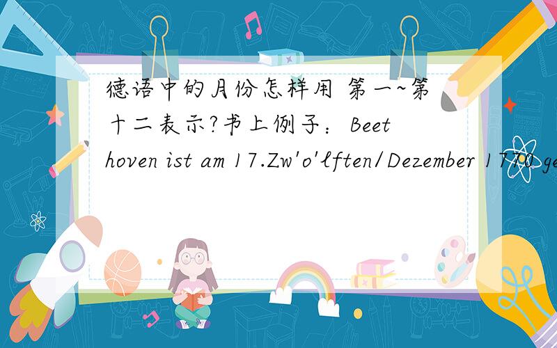 德语中的月份怎样用 第一~第十二表示?书上例子：Beethoven ist am 17.Zw'o'lften/Dezember 1770 geboren und am 26.Dritten/M'a'rz 1827 destorben.还有为甚麼要 +n