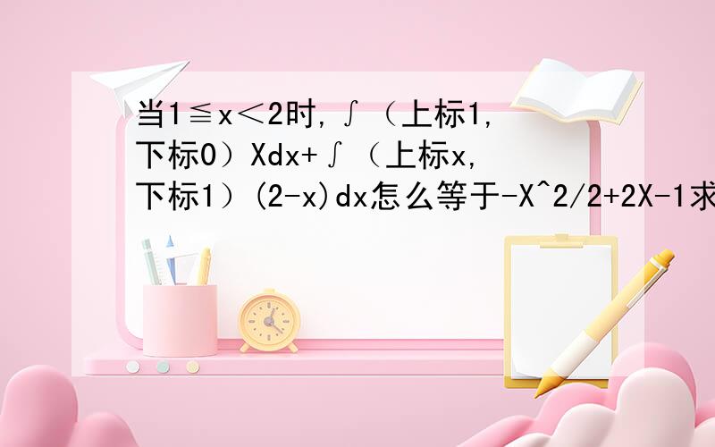 当1≦x＜2时,∫（上标1,下标0）Xdx+∫（上标x,下标1）(2-x)dx怎么等于-X^2/2+2X-1求详细解答