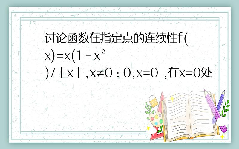 讨论函数在指定点的连续性f(x)=x(1-x²)/|x|,x≠0：0,x=0 ,在x=0处