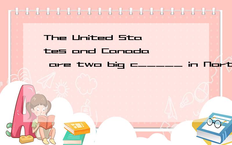 The United States and Canada are two big c_____ in North America.