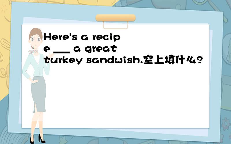 Here's a recipe ___ a great turkey sandwish.空上填什么?