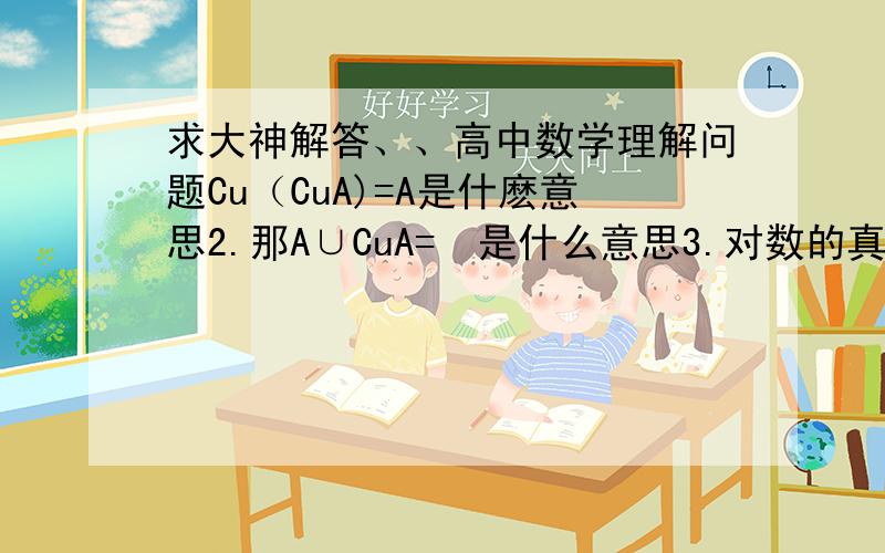 求大神解答、、高中数学理解问题Cu（CuA)=A是什麽意思2.那A∪CuA=∅是什么意思3.对数的真数大于0什么意思4.映射中的对应包括【一对一和多对一】但不包括【一对多和多对多】怎末理解谢