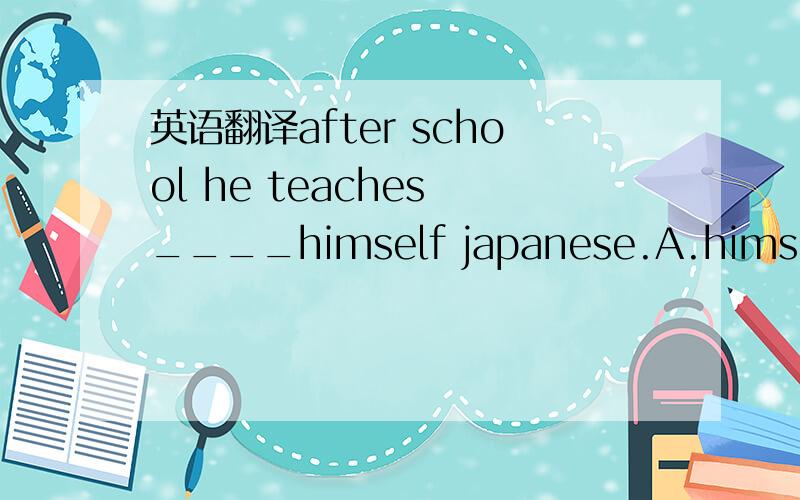 英语翻译after school he teaches ____himself japanese.A.himself B.hers C.herself D.him