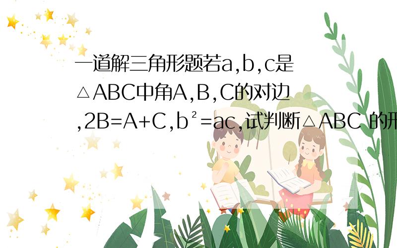一道解三角形题若a,b,c是△ABC中角A,B,C的对边,2B=A+C,b²=ac,试判断△ABC 的形状