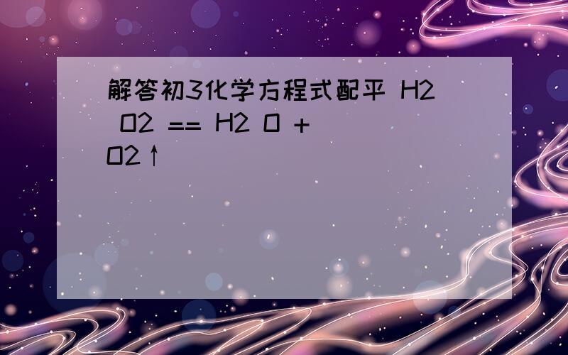解答初3化学方程式配平 H2 O2 == H2 O + O2↑