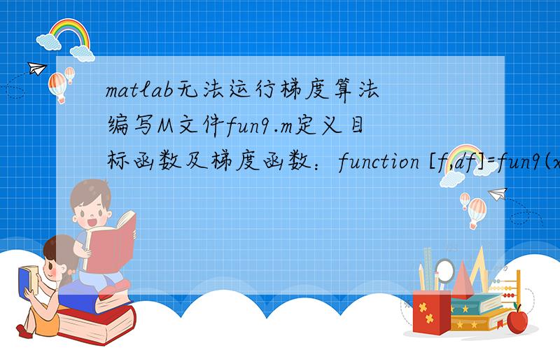 matlab无法运行梯度算法编写M文件fun9.m定义目标函数及梯度函数：function [f,df]=fun9(x); f=exp(x(1))*(4*x(1)^2+2*x(2)^2+4*x(1)*x(2)+2*x(2)+1); df=[exp(x(1))*(4*x(1)^2+2*x(2)^2+4*x(1)*x(2)+8*x(1)+6*x(2)+1);exp(x(1))*(4*x(2)+4*x(1)