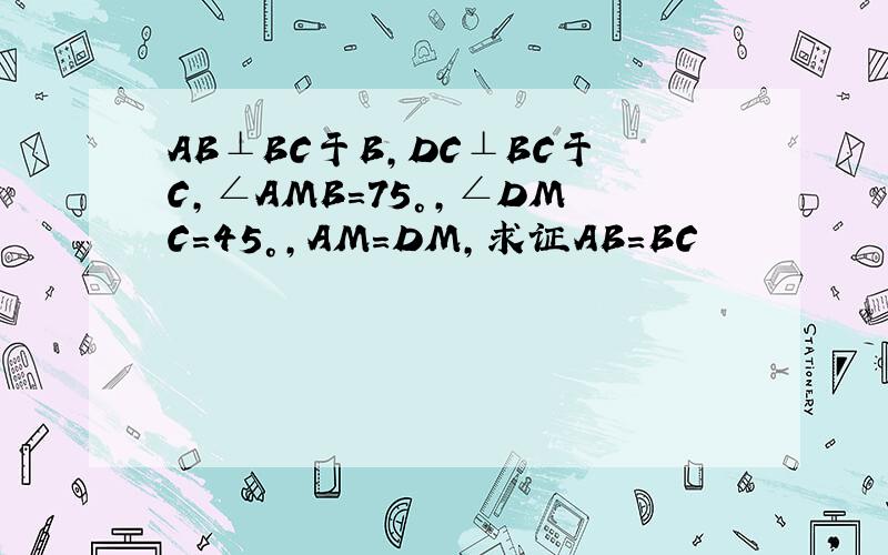 AB⊥BC于B,DC⊥BC于C,∠AMB=75°,∠DMC=45°,AM=DM,求证AB=BC