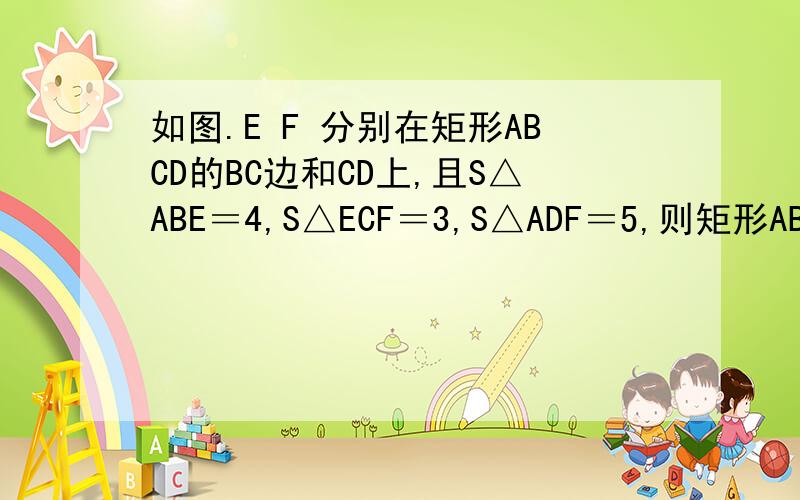 如图.E F 分别在矩形ABCD的BC边和CD上,且S△ABE＝4,S△ECF＝3,S△ADF＝5,则矩形ABCD的面积为___
