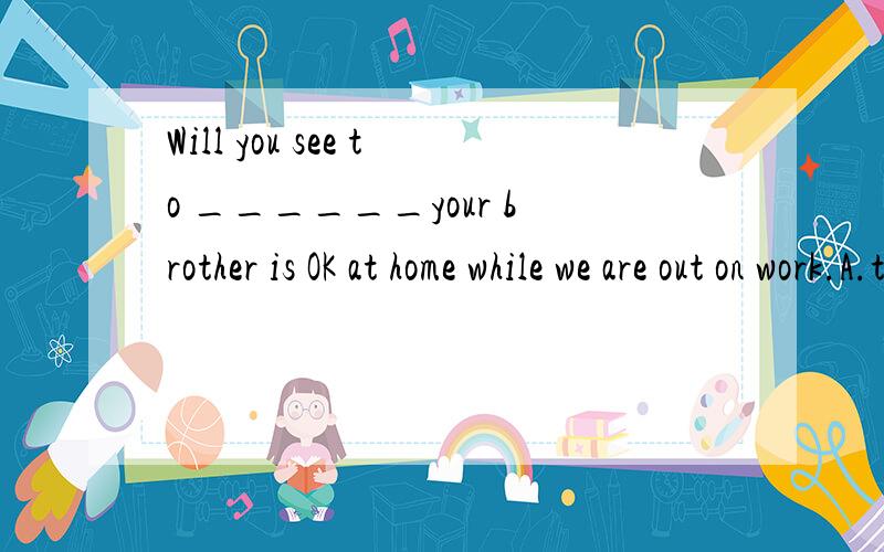 Will you see to ______your brother is OK at home while we are out on work.A.this if B.it that C.it whether D.that whether 填哪个?为什么?并翻译成中文.