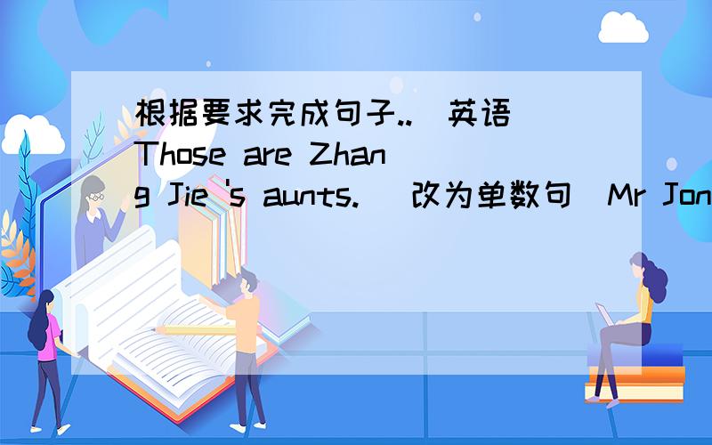 根据要求完成句子..(英语)Those are Zhang Jie 's aunts. (改为单数句)Mr Joner is my father .(改为一般疑问句)Is Ms Smith Helen's mother?(作肯定回答)  Is Bob Alan ' s good friend?(作否定回答)
