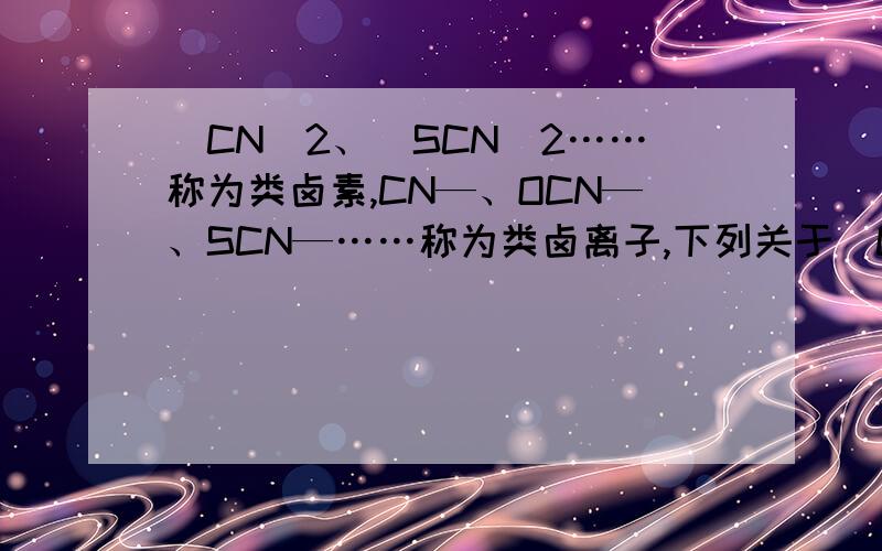 (CN)2、(SCN)2……称为类卤素,CN—、OCN—、SCN—……称为类卤离子,下列关于(CN)2的反应中哪一种不象卤素的反应（ ）A.在碱液中生成CN—和OCN—B.可以在空气中燃烧C.与卤素反应生成CNCl、CNBrD.与