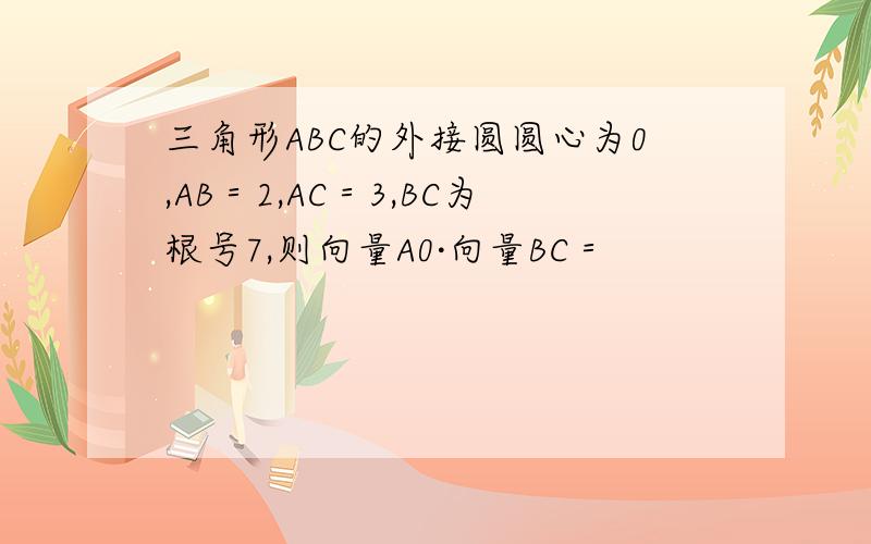 三角形ABC的外接圆圆心为0,AB＝2,AC＝3,BC为根号7,则向量A0·向量BC＝
