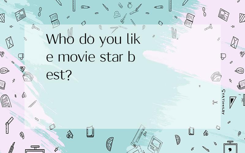 Who do you like movie star best?