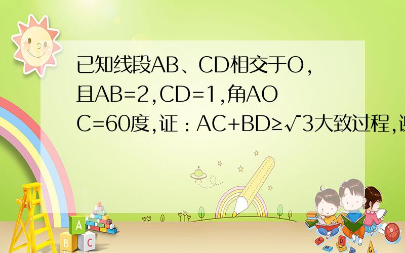 已知线段AB、CD相交于O,且AB=2,CD=1,角AOC=60度,证：AC+BD≥√3大致过程,谢谢