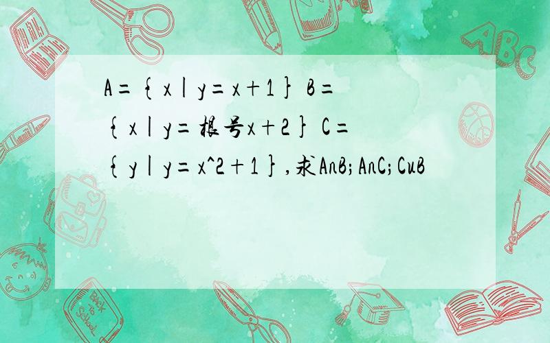 A={x|y=x+1} B={x|y=根号x+2} C={y|y=x^2+1},求AnB;AnC;CuB