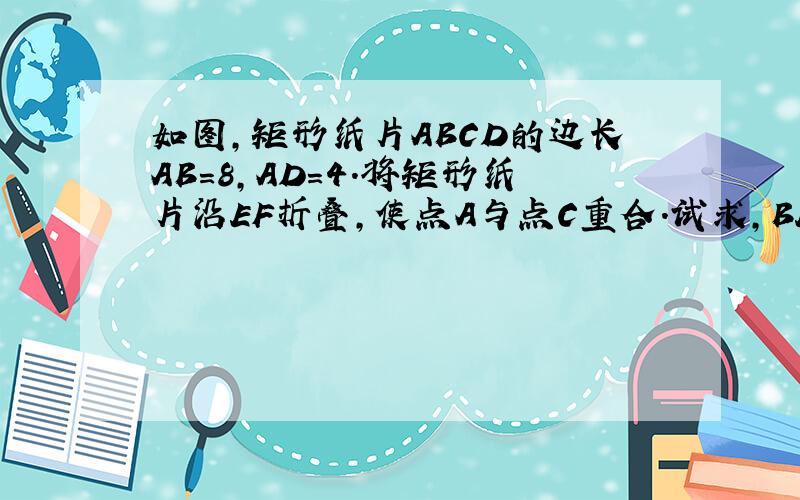 如图,矩形纸片ABCD的边长AB=8,AD=4.将矩形纸片沿EF折叠,使点A与点C重合.试求,BE的长,△CEF的周长