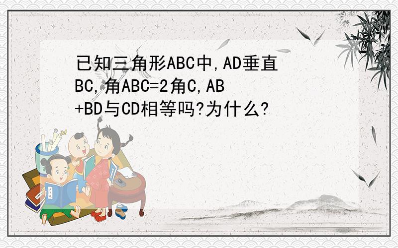 已知三角形ABC中,AD垂直BC,角ABC=2角C,AB+BD与CD相等吗?为什么?