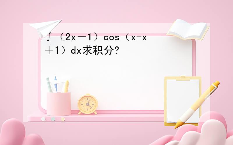 ∫（2x－1）cos（x-x＋1）dx求积分?