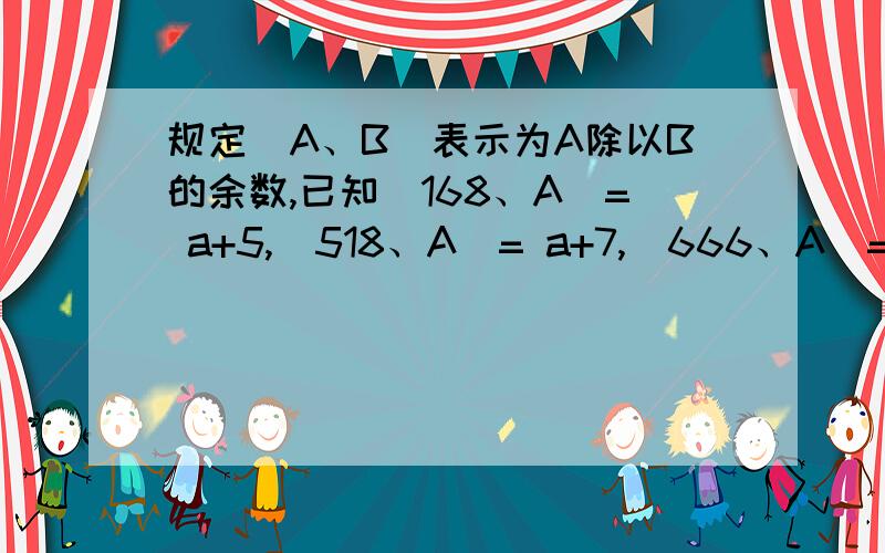规定（A、B）表示为A除以B的余数,已知（168、A）= a+5,（518、A）= a+7,（666、A）= a+10,求（712、A）
