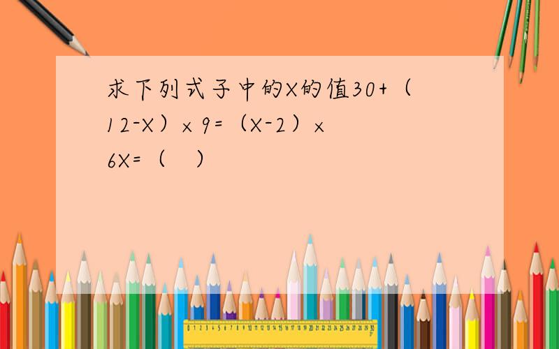 求下列式子中的X的值30+（12-X）×9=（X-2）×6X=（   ）