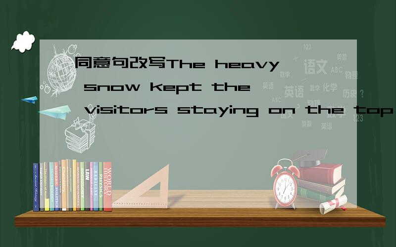 同意句改写The heavy snow kept the visitors staying on the top of the mountain.The visitors were stopped ______ ______the top of the mountain.应该老简单的可是我想不出来