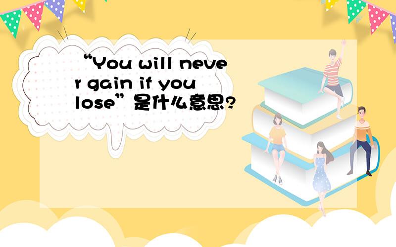“You will never gain if you lose”是什么意思?
