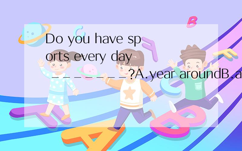 Do you have sports every day _______?A.year aroundB.all year aroundC.a year aroundD.all years around