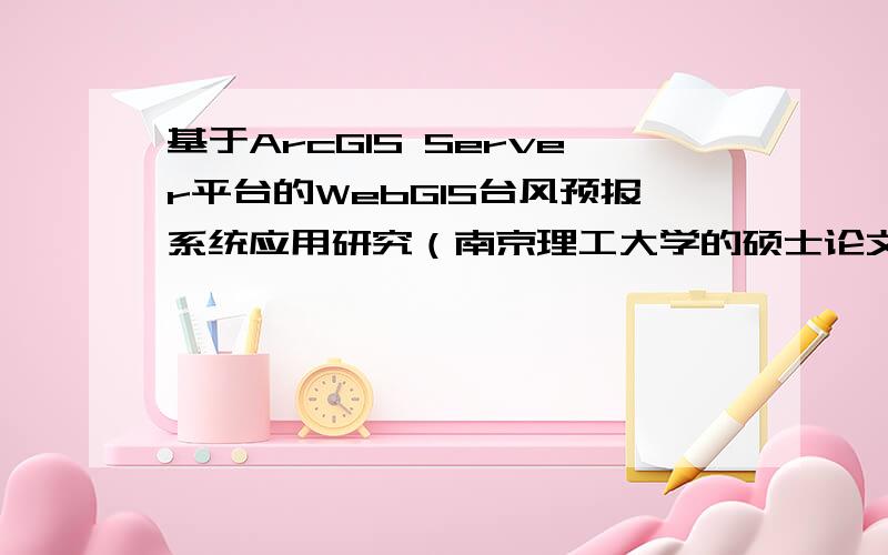 基于ArcGIS Server平台的WebGIS台风预报系统应用研究（南京理工大学的硕士论文）,谁有,楼上能不能再说的详细点,同时留下联系方式请教呢.·