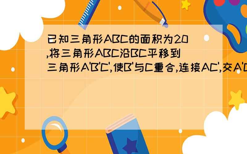 已知三角形ABC的面积为20,将三角形ABC沿BC平移到三角形A'B'C',使B'与C重合,连接AC',交A'C于D,求C'DC的面积