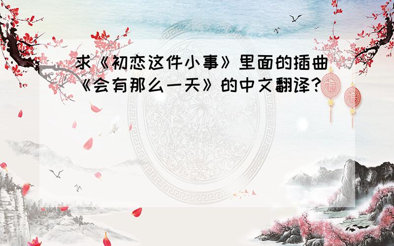 求《初恋这件小事》里面的插曲《会有那么一天》的中文翻译?