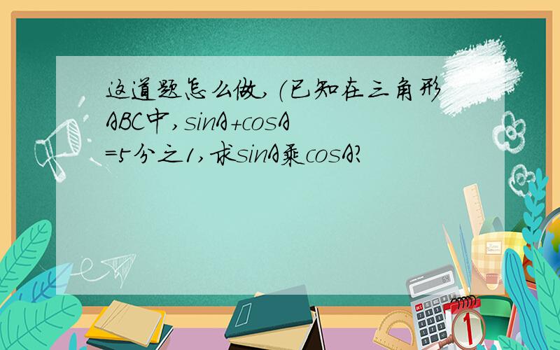 这道题怎么做,（已知在三角形ABC中,sinA+cosA=5分之1,求sinA乘cosA?