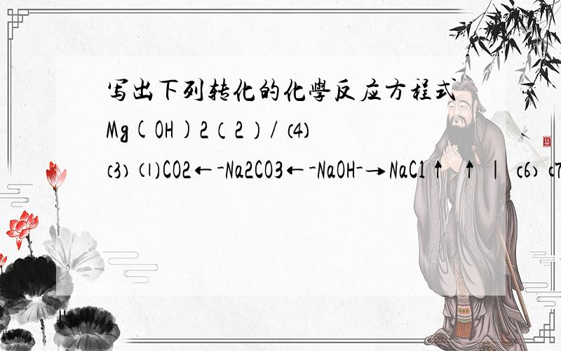 写出下列转化的化学反应方程式Mg(OH)2（2）/ ⑷ ⑶ ⑴CO2←-Na2CO3←-NaOH-→NaCl↑ ↑｜ ⑹ ⑺ ｜⑼ ⑽ CaCO3-→CaO-→Ca(OH)2-→CaCl2↑ ↑｜ ｜ˉˉˉˉ⑻ˉˉˉˉ我不弱.只是看不懂图罢了.= = 帮了忙咯下面