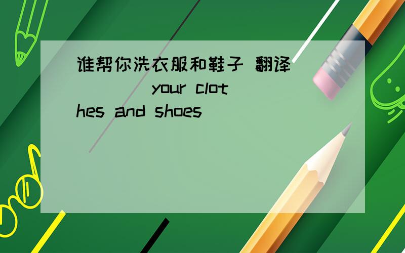 谁帮你洗衣服和鞋子 翻译 ( )( )your clothes and shoes( ) ( )