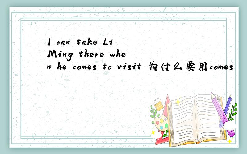 I can take Li Ming there when he comes to visit 为什么要用comes