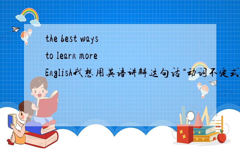 the best ways to learn more English我想用英语讲解这句话“动词不定式做定语修饰way” 这句话用英语应该怎么说?