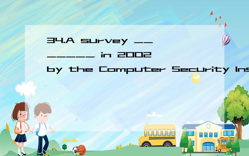 34.A survey _______ in 2002 by the Computer Security Institute,a private organization in the USA,showed that 90 percent of the 503 biggest companies and government departments questioned _______ their security systems _______ into in the previous yea