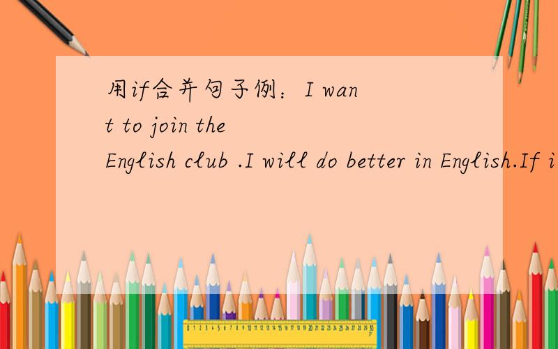 用if合并句子例：I want to join the English club .I will do better in English.If i join the English club,I will do better in English1.you're going to the park tomorrow .You will have a good time2.I think you should eat more fruits and vegetable