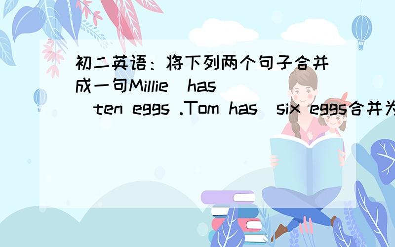 初二英语：将下列两个句子合并成一句Millie  has  ten eggs .Tom has  six eggs合并为：Millie  has  （   ）eggs  （   ）Tom