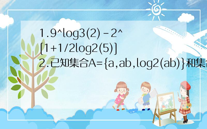 1.9^log3(2)-2^[1+1/2log2(5)]2.已知集合A={a,ab,log2(ab)}和集合B={|a|,0,b}相等,求实数a,b的值3.函数y=x^2(-3