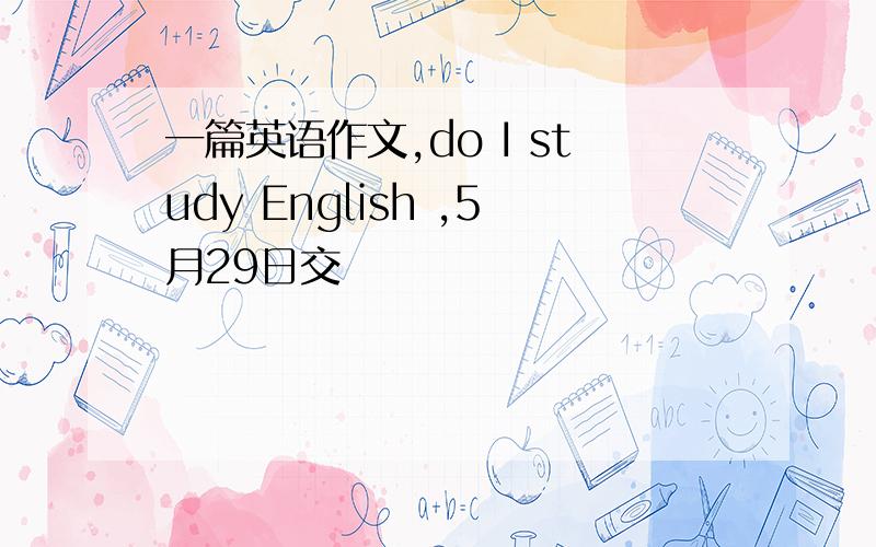 一篇英语作文,do I study English ,5月29日交