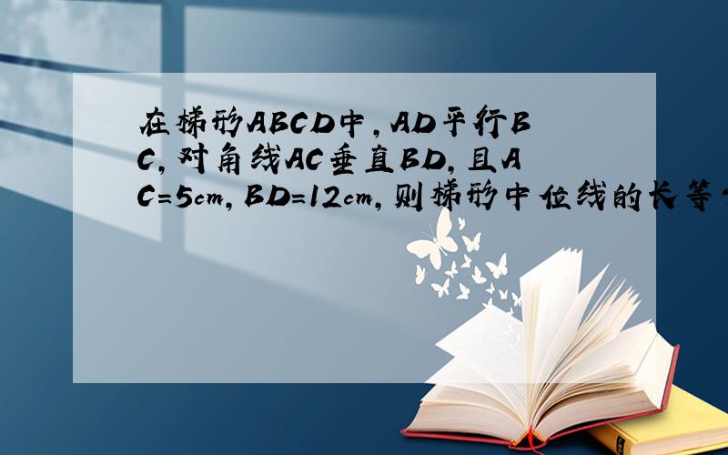 在梯形ABCD中,AD平行BC,对角线AC垂直BD,且AC=5cm,BD=12cm,则梯形中位线的长等于()A.7.5cm B.7cm C.6.5cm D.6cm梯形中位线是哪条线啊?