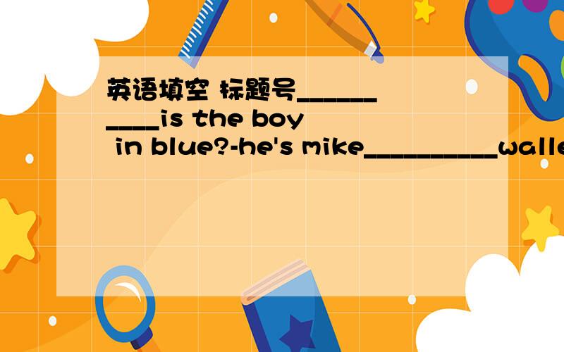 英语填空 标题号__________is the boy in blue?-he's mike__________wallet is it?-it's mine__________is the diary?-it's under the chair__________is the chirstmas day?-it'son the 25th of december