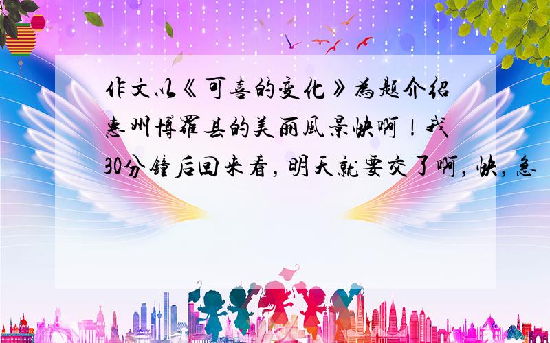 作文以《可喜的变化》为题介绍惠州博罗县的美丽风景快啊！我30分钟后回来看，明天就要交了啊，快，急！！！！！！！