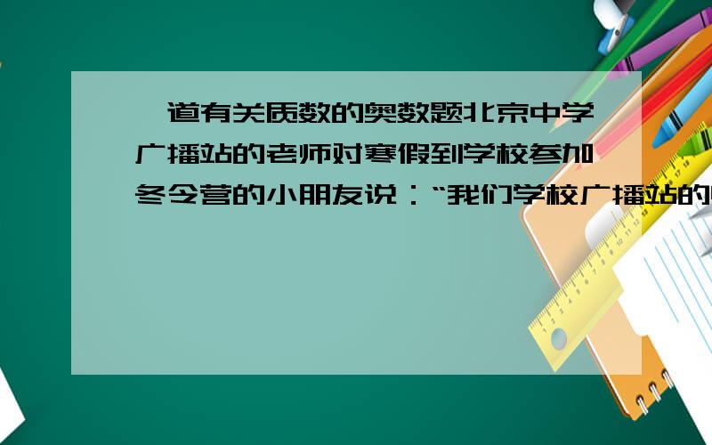 一道有关质数的奥数题北京中学广播站的老师对寒假到学校参加冬令营的小朋友说：“我们学校广播站的电话号码是个七位数,它恰好是几个连续质数的乘积,并且这个七位数的末四位数按原