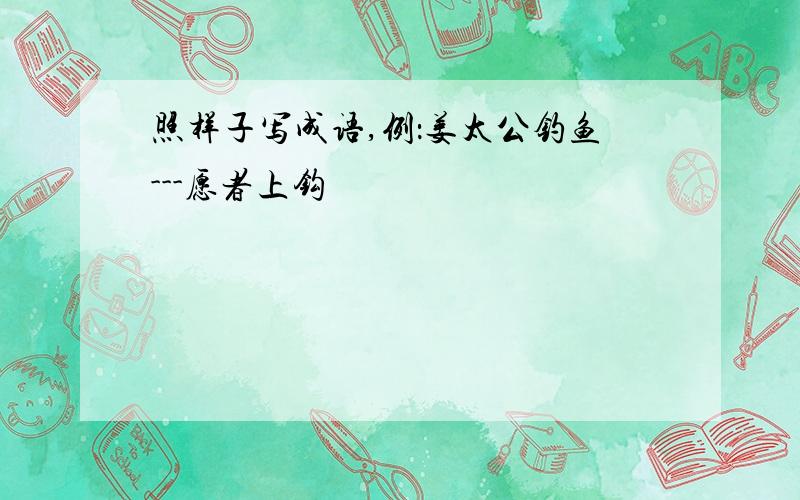 照样子写成语,例：姜太公钓鱼---愿者上钩