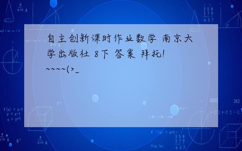自主创新课时作业数学 南京大学出版社 8下 答案 拜托!~~~~(>_