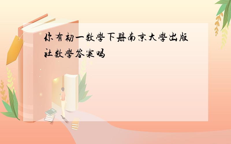你有初一数学下册南京大学出版社数学答案吗