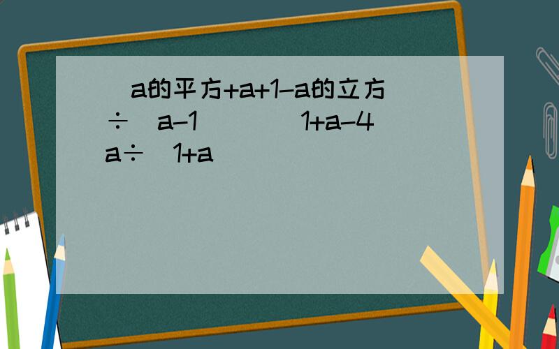 [a的平方+a+1-a的立方÷(a-1)][(1+a-4a÷(1+a)]