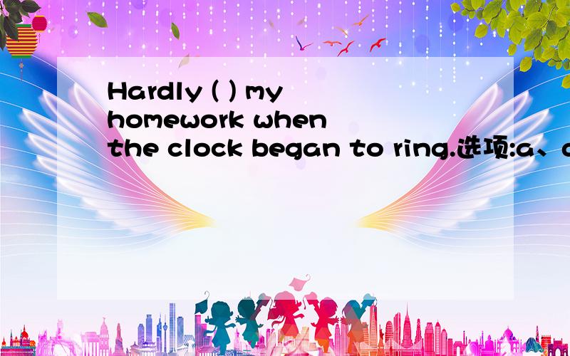 Hardly ( ) my homework when the clock began to ring.选项:a、did I finishb、I finishedc、finished Id、had I finished