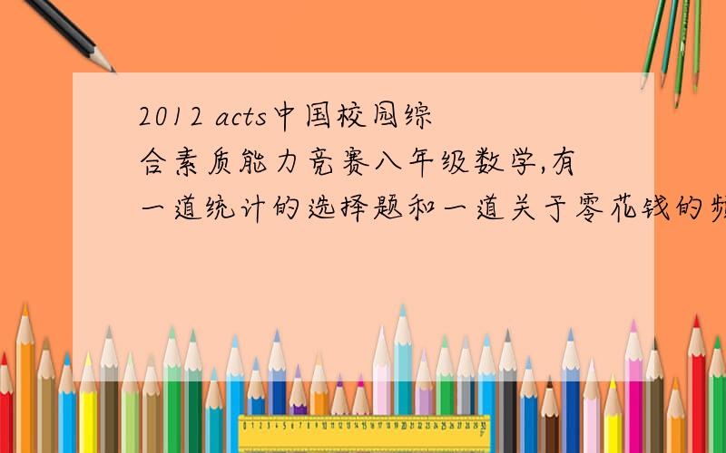 2012 acts中国校园综合素质能力竞赛八年级数学,有一道统计的选择题和一道关于零花钱的频率题,